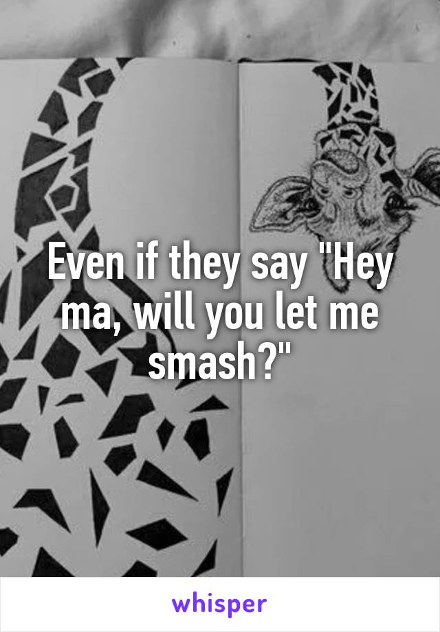 Even if they say "Hey ma, will you let me smash?"