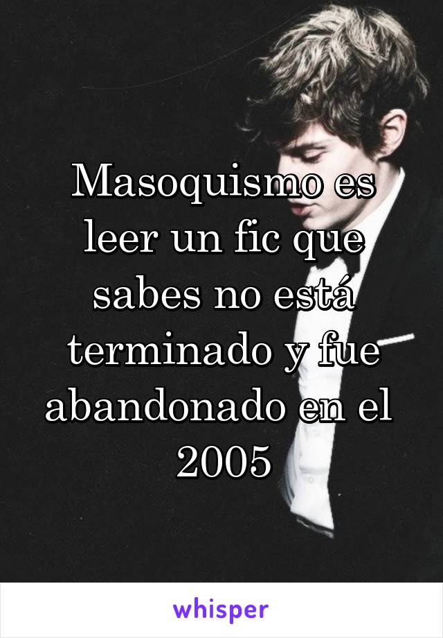 Masoquismo es leer un fic que sabes no está terminado y fue abandonado en el 
2005