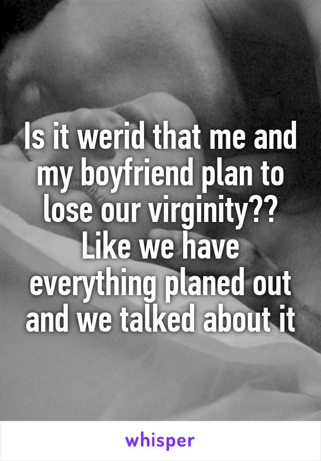 Is it werid that me and my boyfriend plan to lose our virginity?? Like we have everything planed out and we talked about it