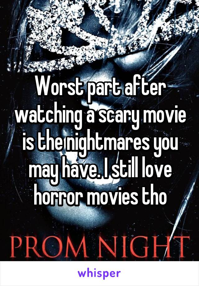 Worst part after watching a scary movie is the nightmares you may have. I still love horror movies tho