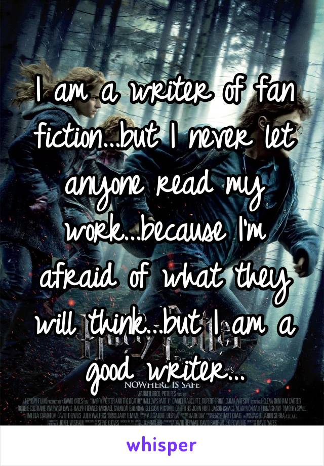 I am a writer of fan fiction...but I never let anyone read my work...because I'm afraid of what they will think...but I am a good writer...