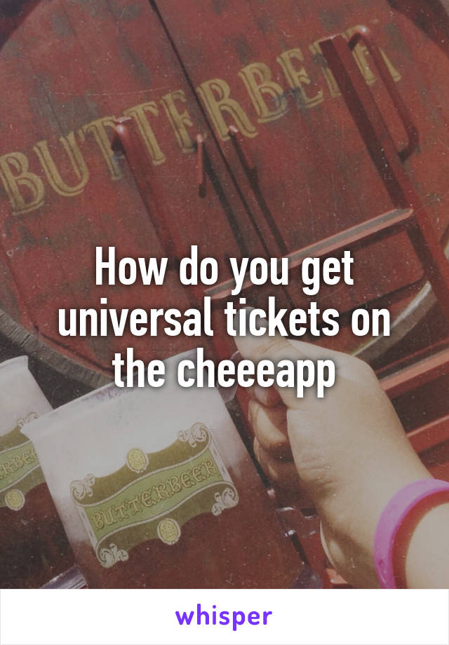 How do you get universal tickets on the cheeeapp