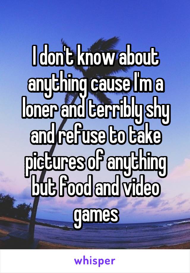 I don't know about anything cause I'm a loner and terribly shy and refuse to take pictures of anything but food and video games