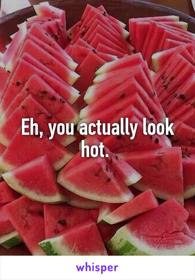 Eh, you actually look hot. 