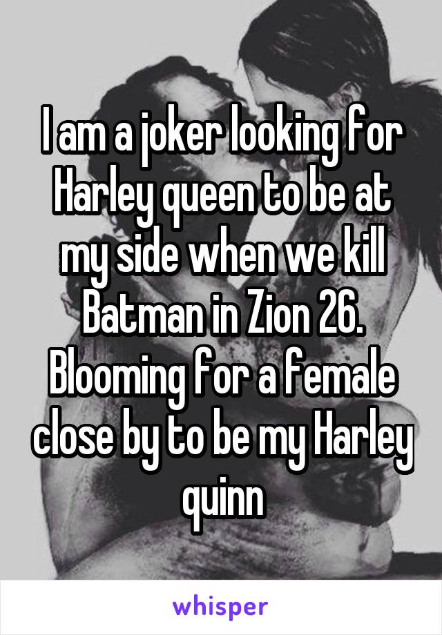 I am a joker looking for Harley queen to be at my side when we kill Batman in Zion 26. Blooming for a female close by to be my Harley quinn