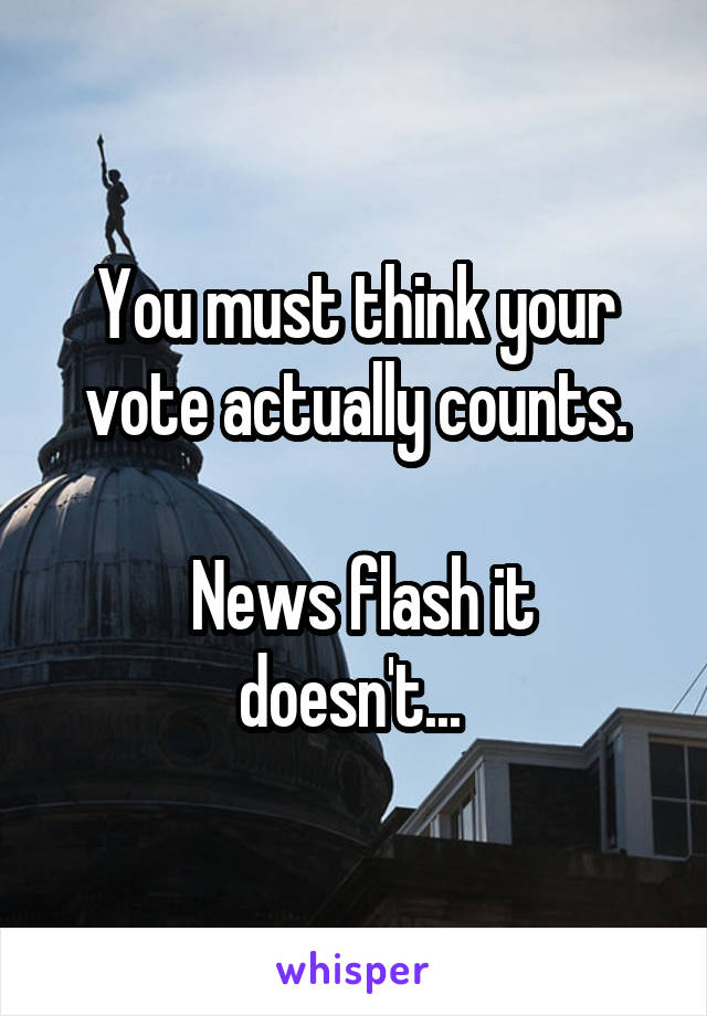You must think your vote actually counts.

 News flash it doesn't... 