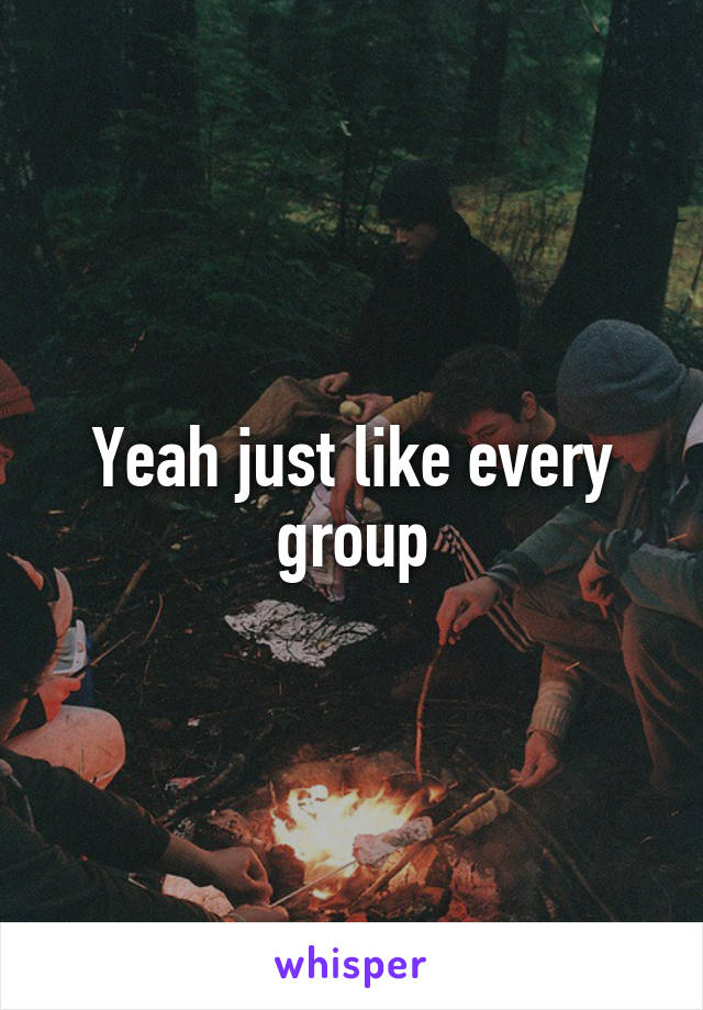 Yeah just like every group