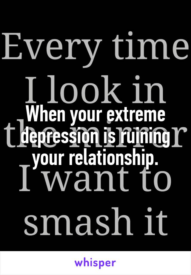 When your extreme depression is ruining your relationship.