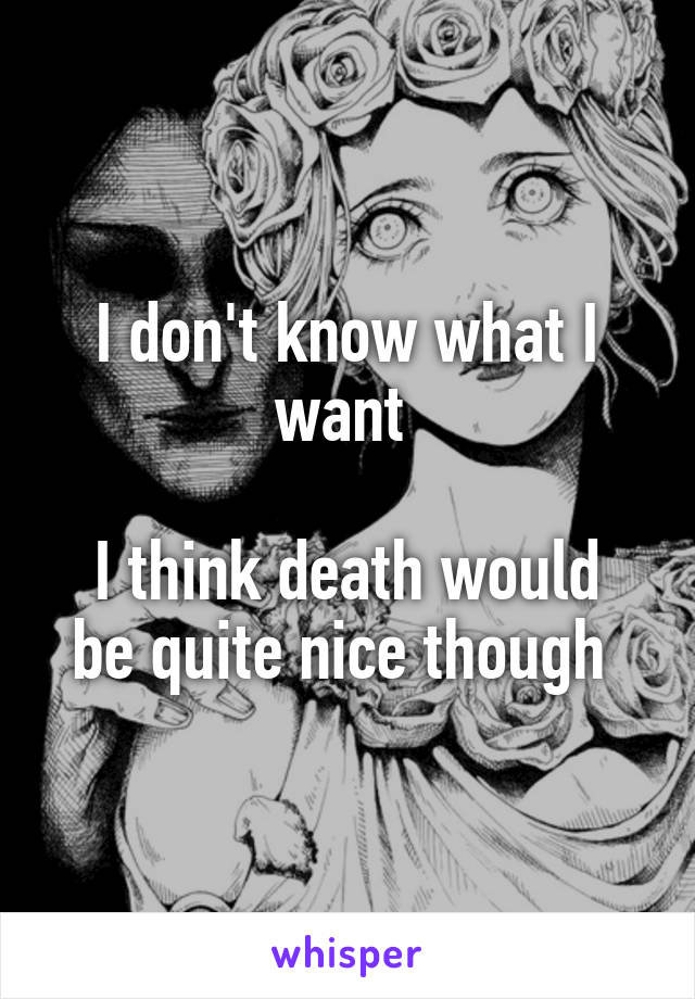 I don't know what I want 

I think death would be quite nice though 