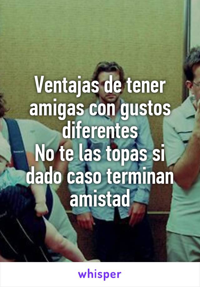 Ventajas de tener amigas con gustos diferentes
No te las topas si dado caso terminan amistad