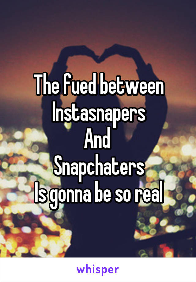 The fued between
Instasnapers
And 
Snapchaters
Is gonna be so real