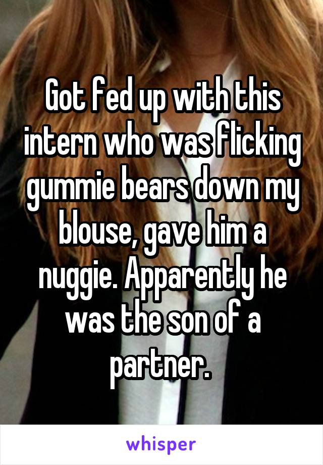 Got fed up with this intern who was flicking gummie bears down my blouse, gave him a nuggie. Apparently he was the son of a partner. 