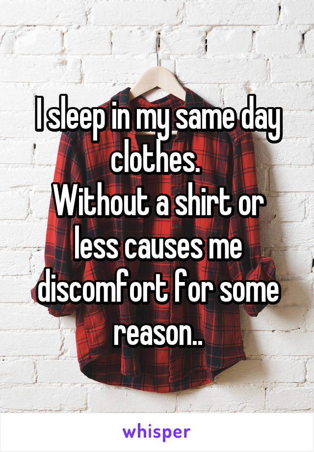 I sleep in my same day clothes. 
Without a shirt or less causes me discomfort for some reason..