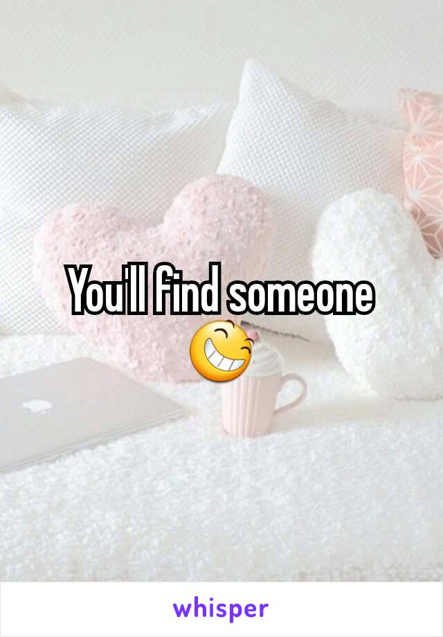 You'll find someone 😆