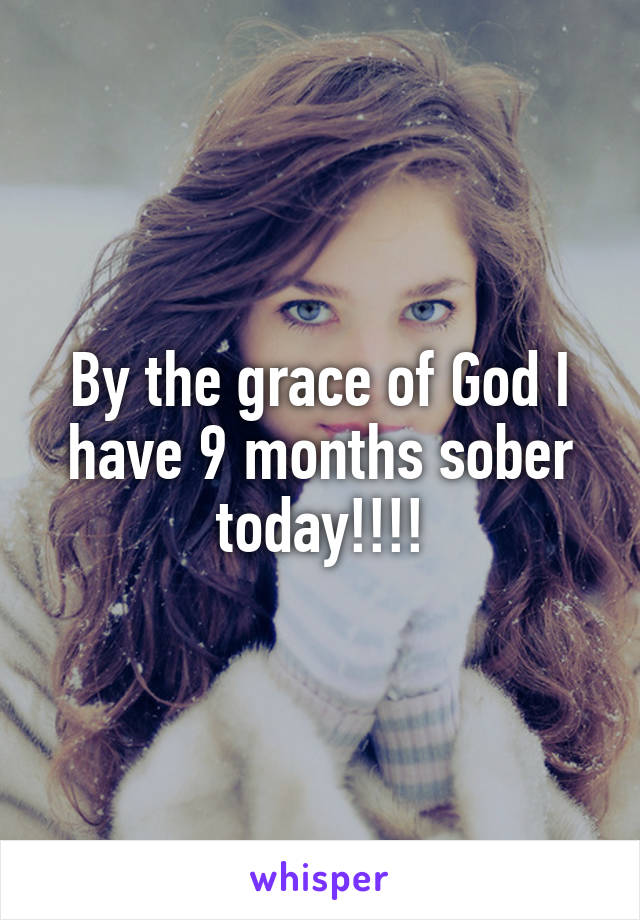 By the grace of God I have 9 months sober today!!!!