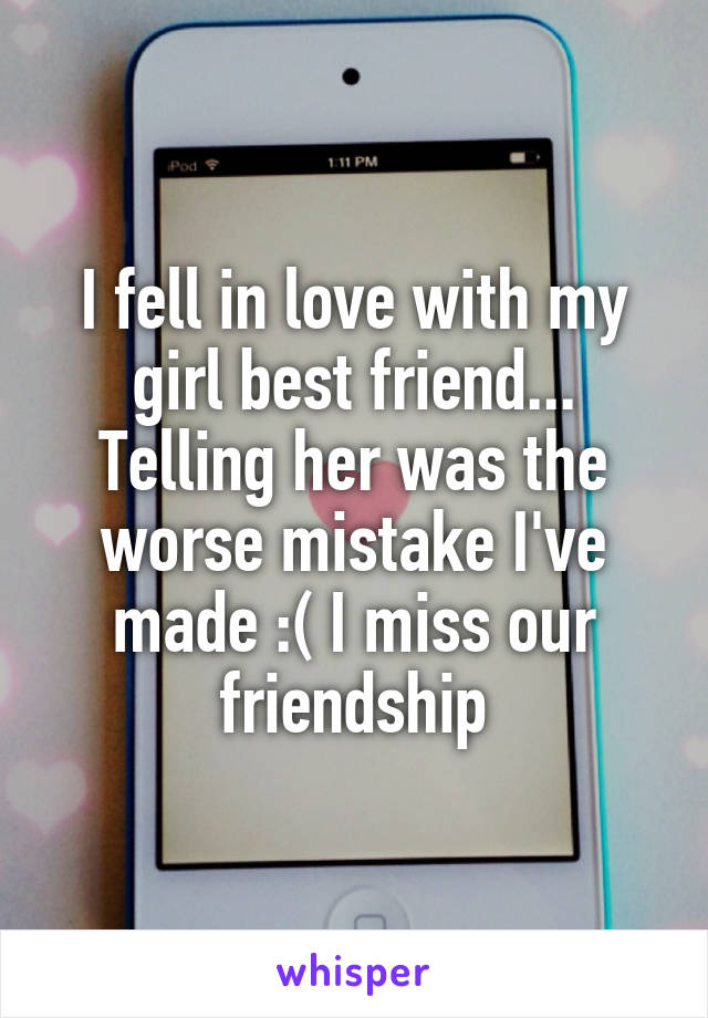 I fell in love with my girl best friend... Telling her was the worse mistake I've made :( I miss our friendship