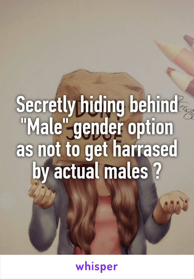 Secretly hiding behind "Male" gender option as not to get harrased by actual males 🔫