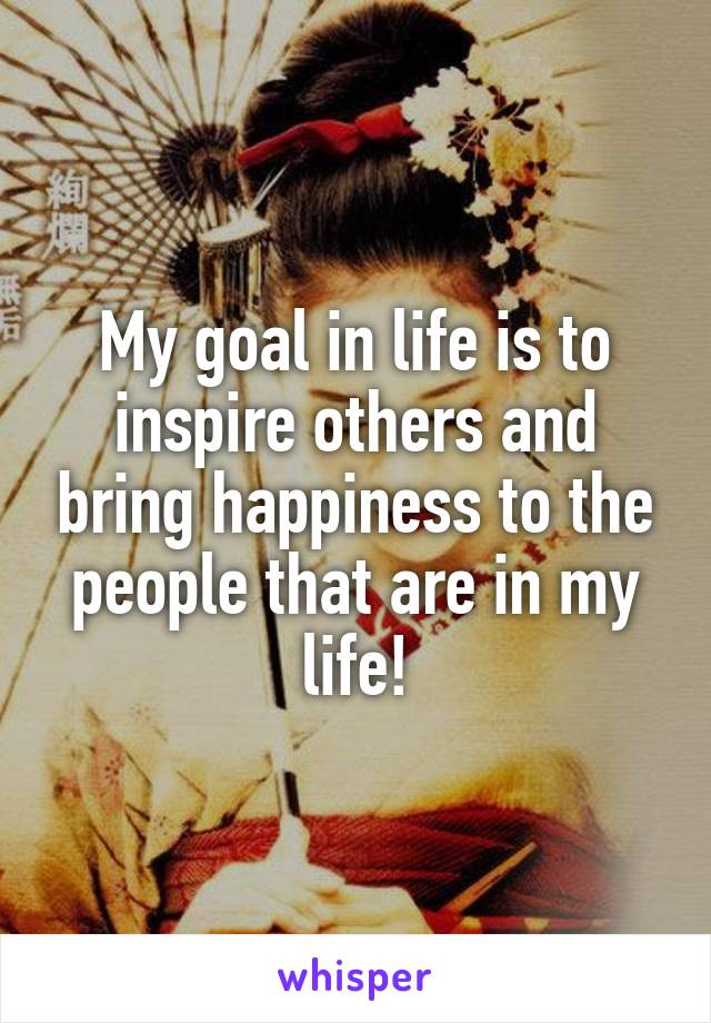 My goal in life is to inspire others and bring happiness to the people that are in my life!