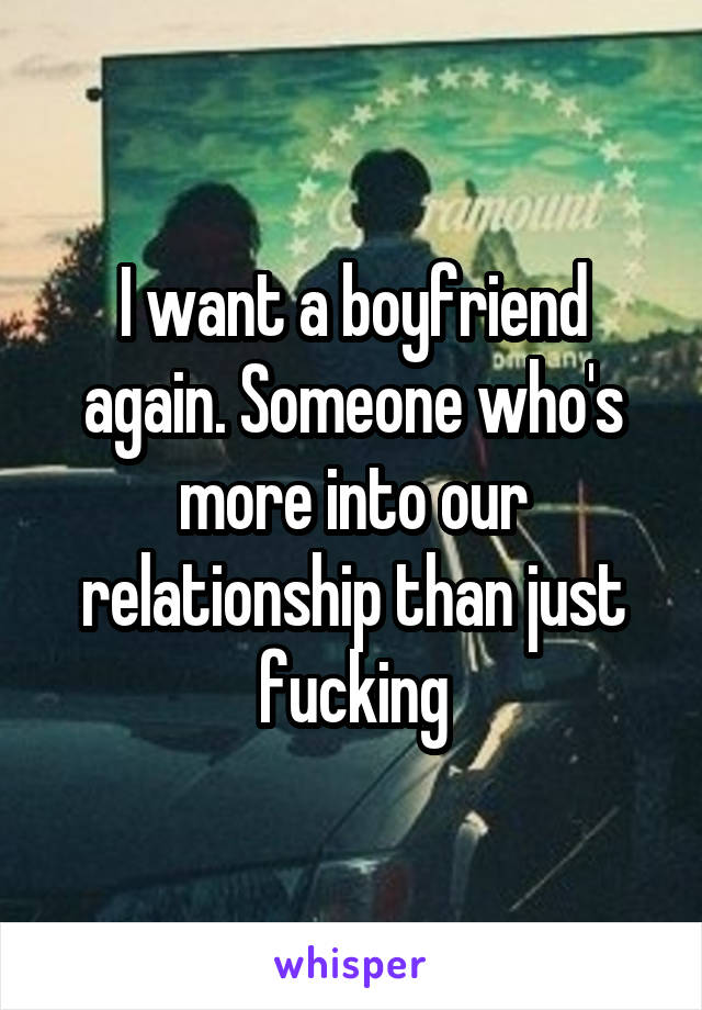 I want a boyfriend again. Someone who's more into our relationship than just fucking