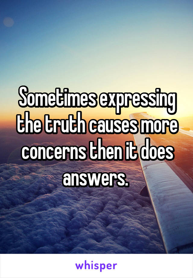 Sometimes expressing the truth causes more concerns then it does answers. 