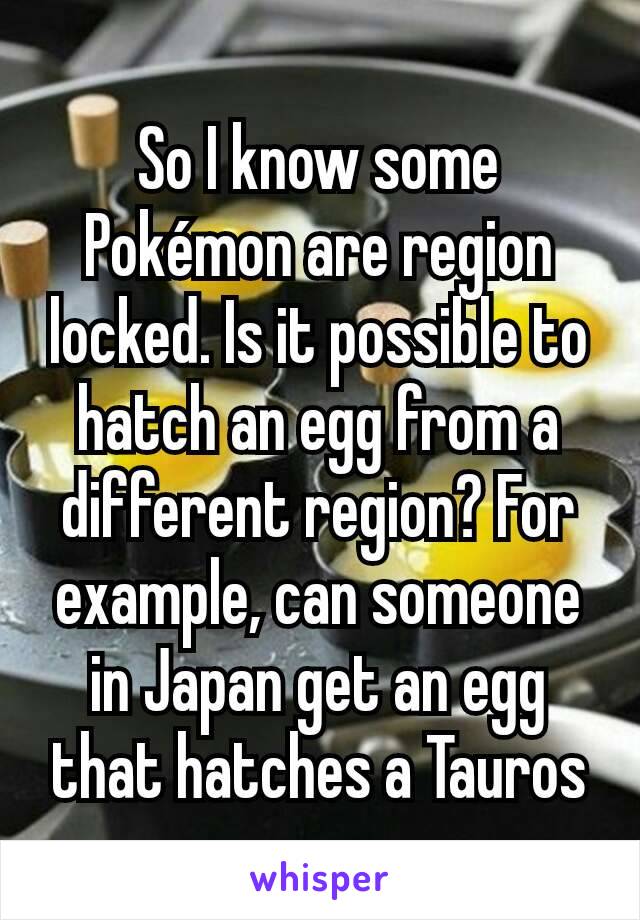 So I know some Pokémon are region locked. Is it possible to hatch an egg from a different region? For example, can someone in Japan get an egg that hatches a Tauros