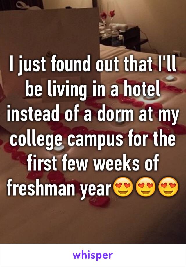 I just found out that I'll be living in a hotel instead of a dorm at my college campus for the first few weeks of freshman year😍😍😍