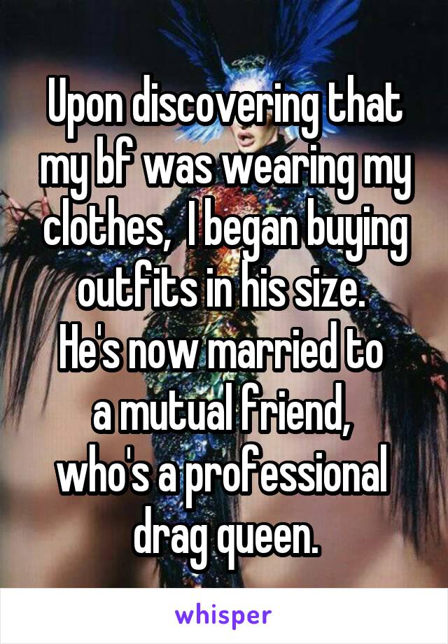 Upon discovering that my bf was wearing my clothes,  I began buying outfits in his size. 
He's now married to 
a mutual friend, 
who's a professional 
drag queen.