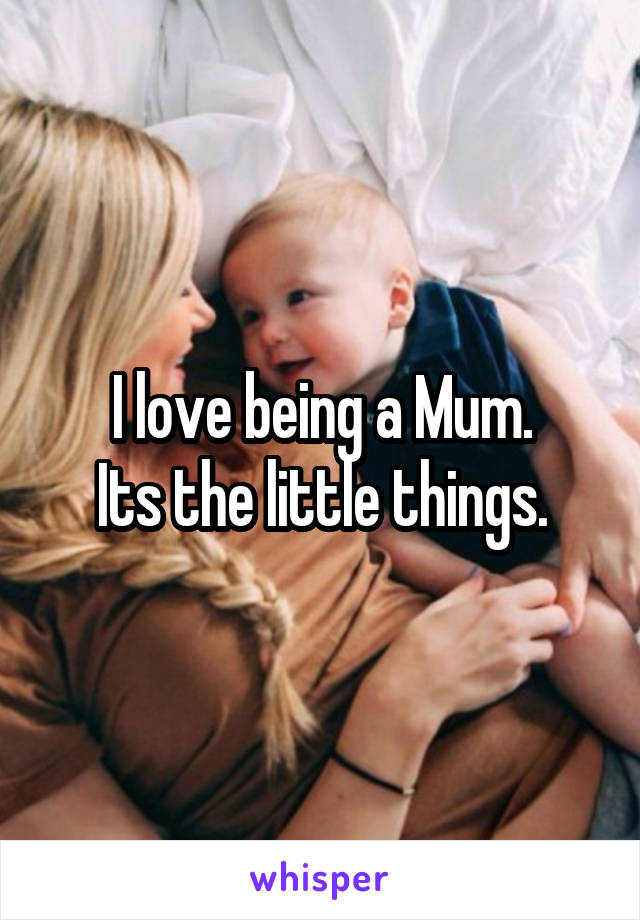 I love being a Mum.
Its the little things.