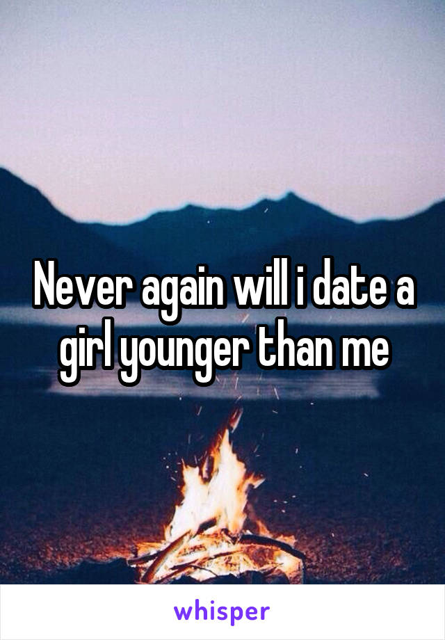 Never again will i date a girl younger than me