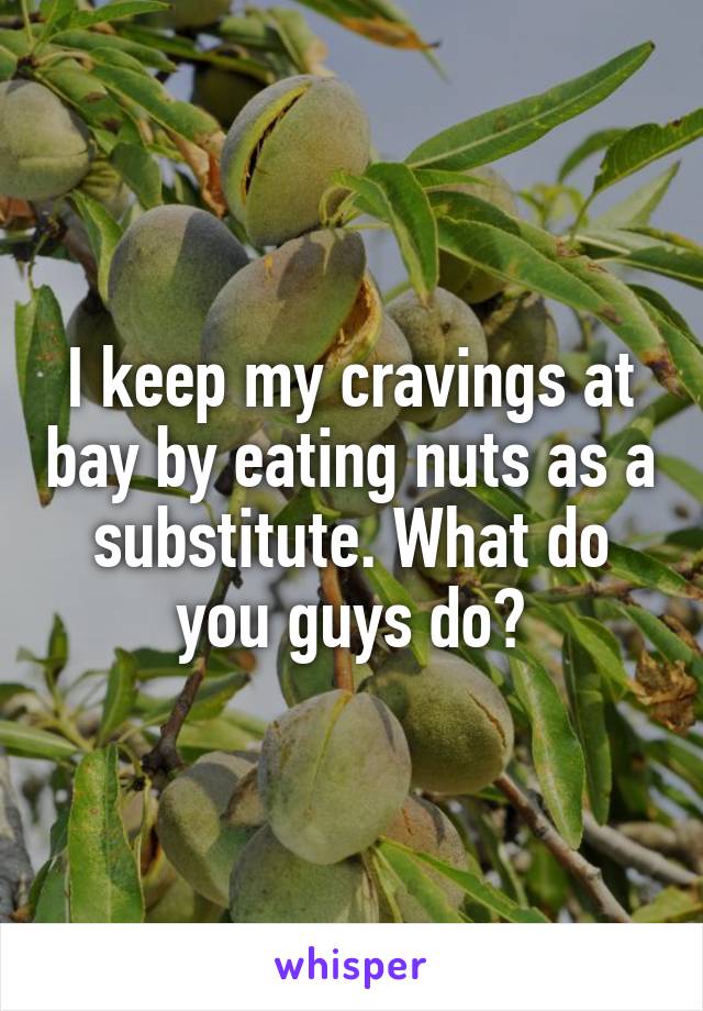 I keep my cravings at bay by eating nuts as a substitute. What do you guys do?