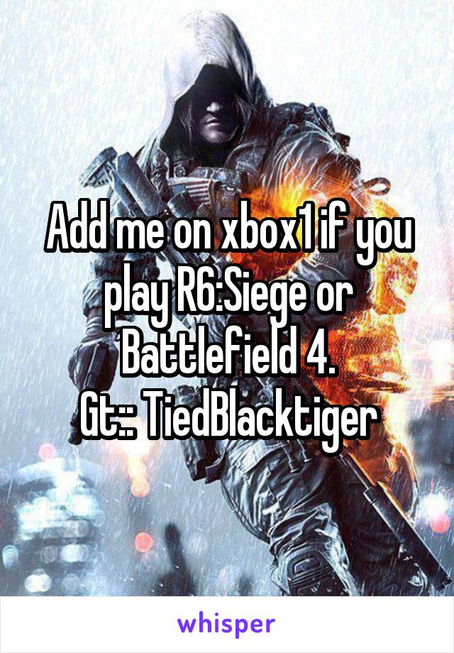 Add me on xbox1 if you play R6:Siege or Battlefield 4.
Gt:: TiedBlacktiger