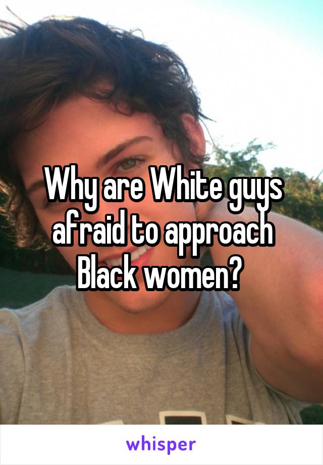 Why are White guys afraid to approach Black women? 