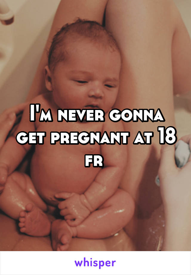 I'm never gonna get pregnant at 18 fr 