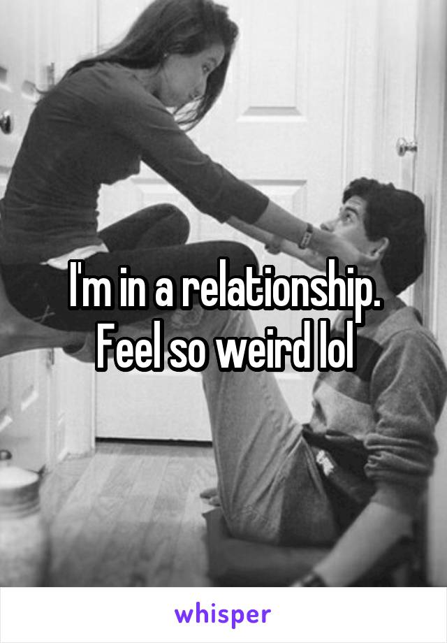 I'm in a relationship.
Feel so weird lol