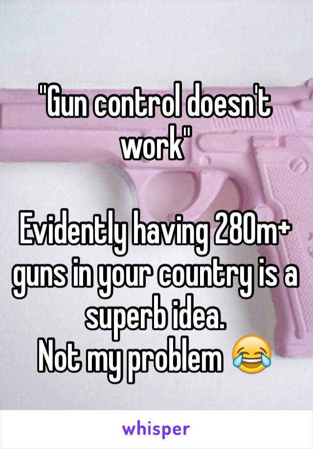 "Gun control doesn't work"

Evidently having 280m+ guns in your country is a superb idea. 
Not my problem 😂