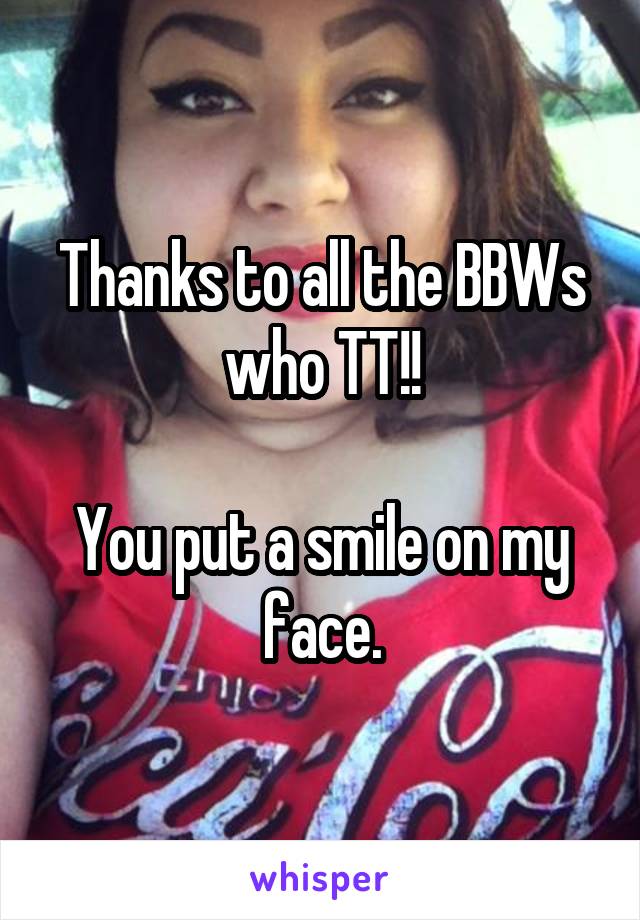 Thanks to all the BBWs who TT!!

You put a smile on my face.