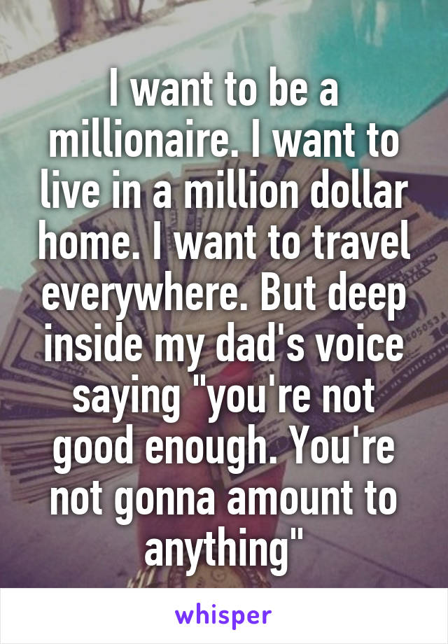 I want to be a millionaire. I want to live in a million dollar home. I want to travel everywhere. But deep inside my dad's voice saying "you're not good enough. You're not gonna amount to anything"