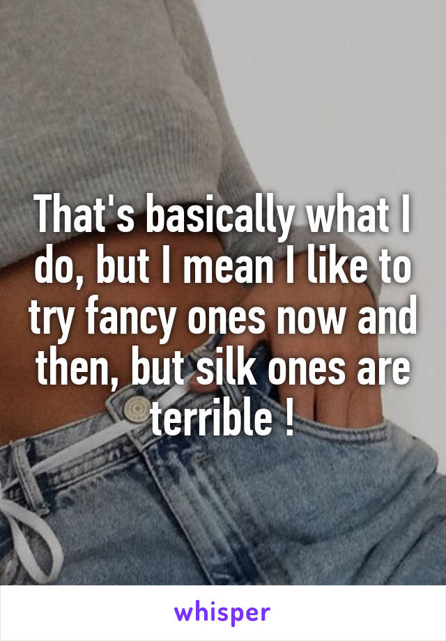 That's basically what I do, but I mean I like to try fancy ones now and then, but silk ones are terrible !