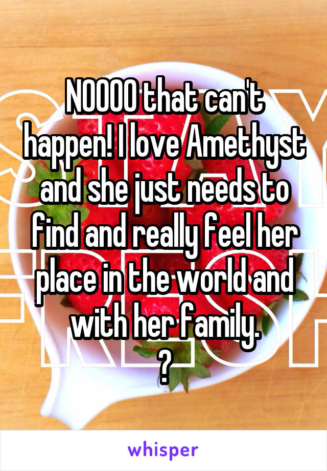 NOOOO that can't happen! I love Amethyst and she just needs to find and really feel her place in the world and with her family.
😭