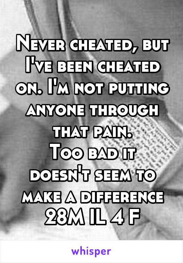 Never cheated, but I've been cheated on. I'm not putting anyone through that pain.
Too bad it doesn't seem to make a difference
28M IL 4 F