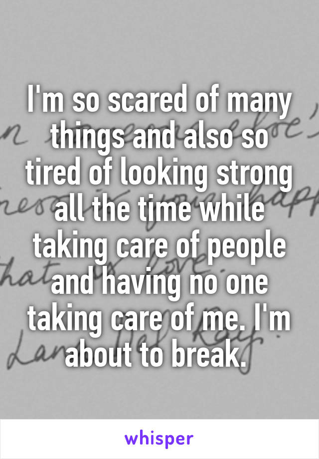 I'm so scared of many things and also so tired of looking strong all the time while taking care of people and having no one taking care of me. I'm about to break. 