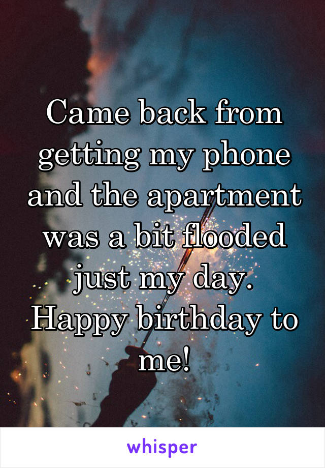 Came back from getting my phone and the apartment was a bit flooded just my day. Happy birthday to me!