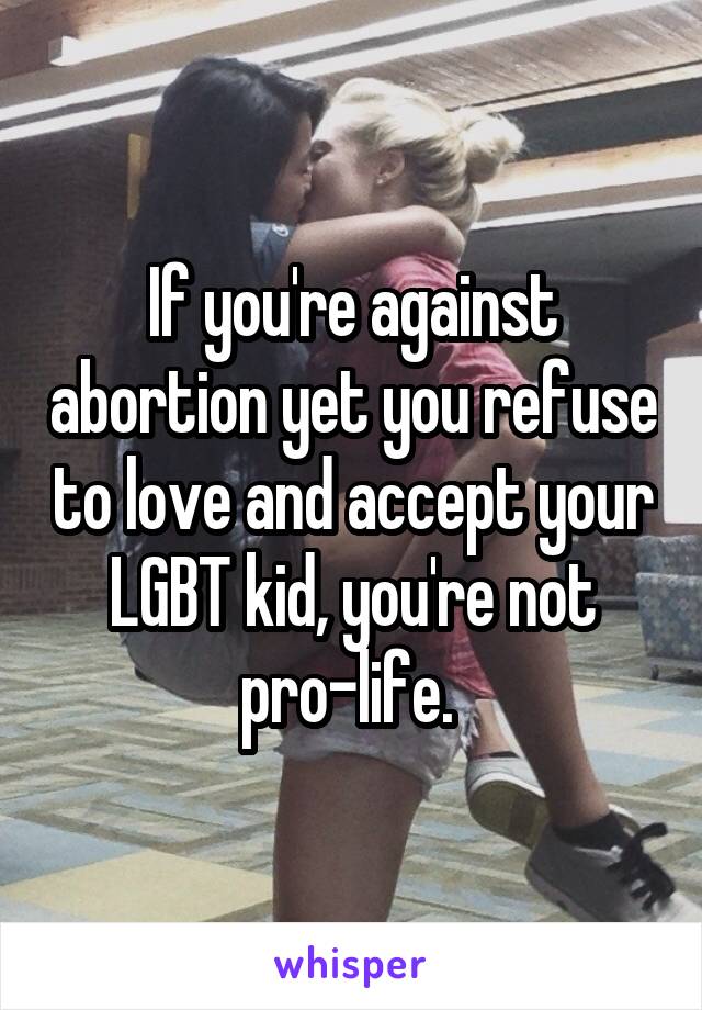 If you're against abortion yet you refuse to love and accept your LGBT kid, you're not pro-life. 