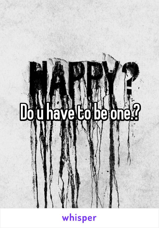 Do u have to be one.?