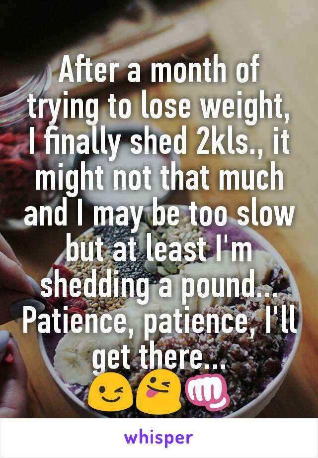 After a month of trying to lose weight, I finally shed 2kls., it might not that much and I may be too slow but at least I'm shedding a pound...
Patience, patience, I'll get there...
😉😜👊