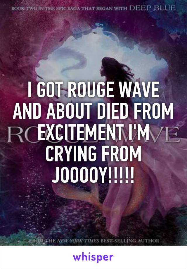 I GOT ROUGE WAVE AND ABOUT DIED FROM EXCITEMENT I'M CRYING FROM JOOOOY!!!!!