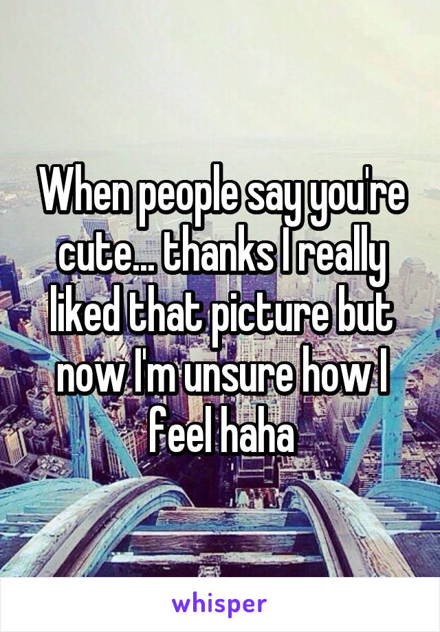 When people say you're cute... thanks I really liked that picture but now I'm unsure how I feel haha