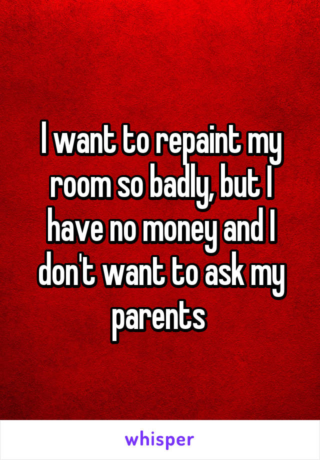 I want to repaint my room so badly, but I have no money and I don't want to ask my parents 