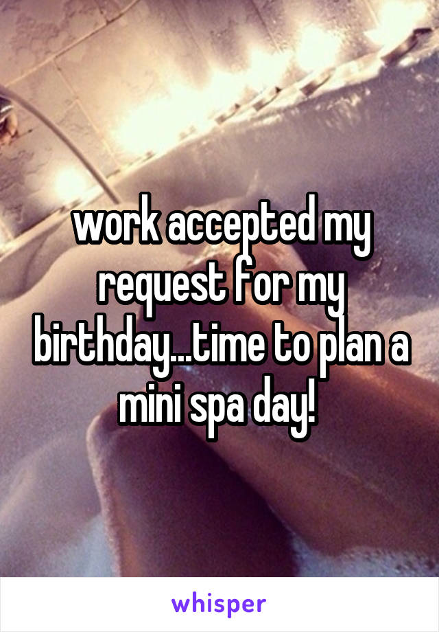 work accepted my request for my birthday...time to plan a mini spa day! 