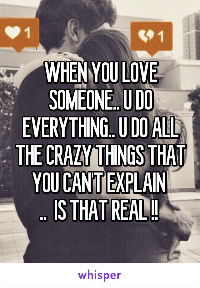 WHEN YOU LOVE SOMEONE.. U DO EVERYTHING.. U DO ALL THE CRAZY THINGS THAT YOU CAN'T EXPLAIN 
..  IS THAT REAL !! 